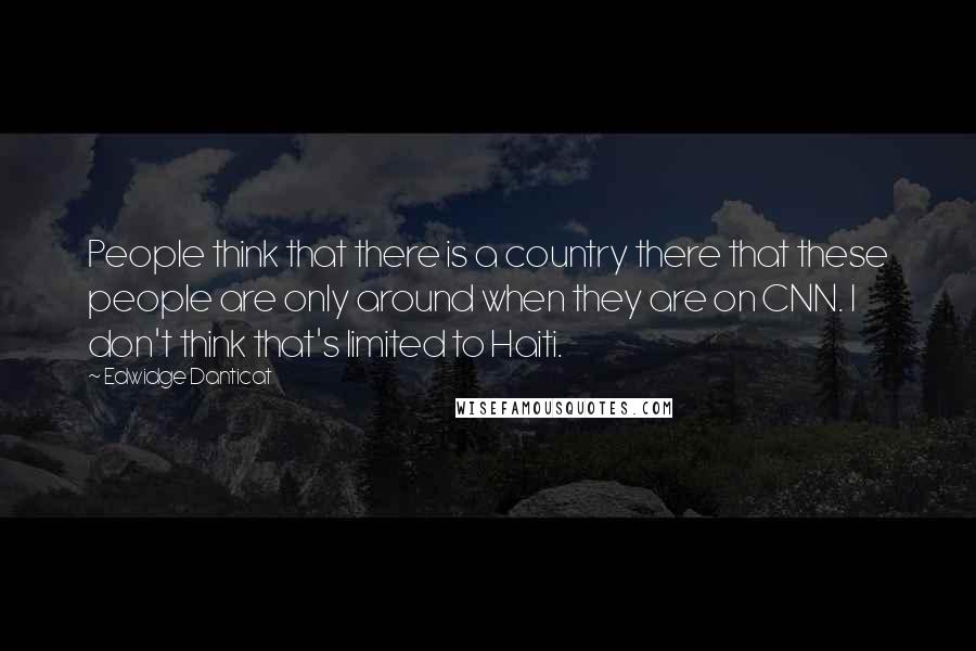 Edwidge Danticat Quotes: People think that there is a country there that these people are only around when they are on CNN. I don't think that's limited to Haiti.