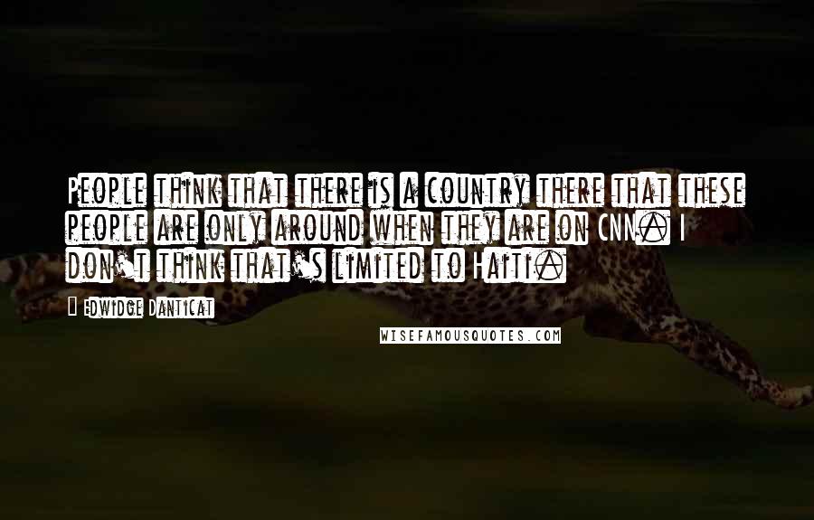 Edwidge Danticat Quotes: People think that there is a country there that these people are only around when they are on CNN. I don't think that's limited to Haiti.
