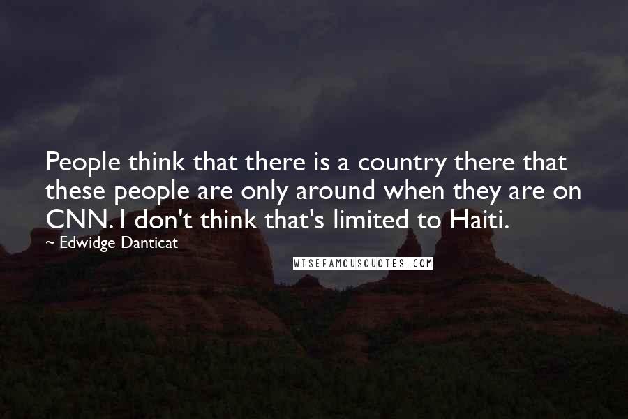Edwidge Danticat Quotes: People think that there is a country there that these people are only around when they are on CNN. I don't think that's limited to Haiti.