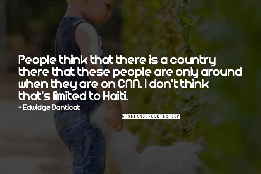 Edwidge Danticat Quotes: People think that there is a country there that these people are only around when they are on CNN. I don't think that's limited to Haiti.