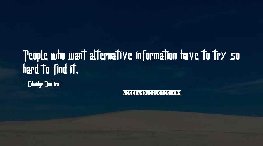 Edwidge Danticat Quotes: People who want alternative information have to try so hard to find it.