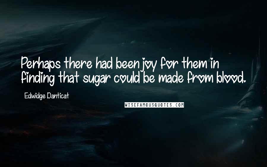 Edwidge Danticat Quotes: Perhaps there had been joy for them in finding that sugar could be made from blood.