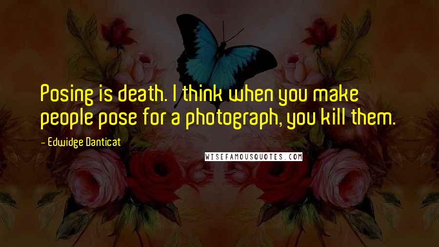 Edwidge Danticat Quotes: Posing is death. I think when you make people pose for a photograph, you kill them.