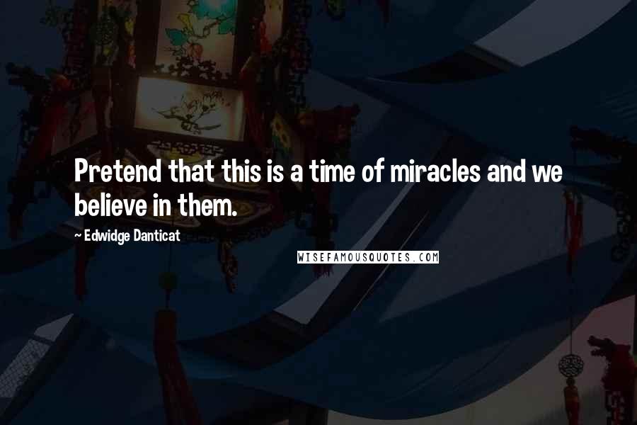 Edwidge Danticat Quotes: Pretend that this is a time of miracles and we believe in them.
