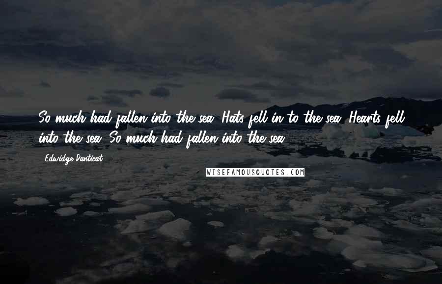 Edwidge Danticat Quotes: So much had fallen into the sea. Hats fell in to the sea. Hearts fell into the sea. So much had fallen into the sea