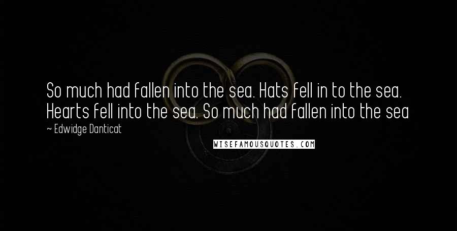 Edwidge Danticat Quotes: So much had fallen into the sea. Hats fell in to the sea. Hearts fell into the sea. So much had fallen into the sea