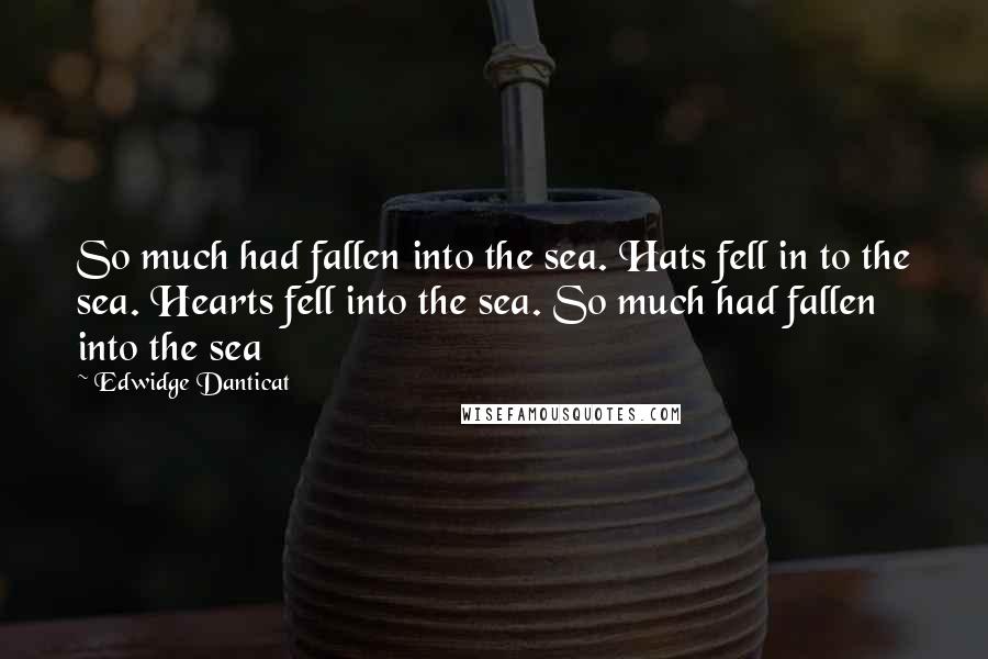 Edwidge Danticat Quotes: So much had fallen into the sea. Hats fell in to the sea. Hearts fell into the sea. So much had fallen into the sea