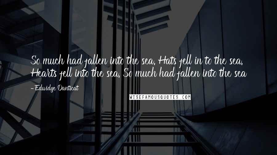 Edwidge Danticat Quotes: So much had fallen into the sea. Hats fell in to the sea. Hearts fell into the sea. So much had fallen into the sea