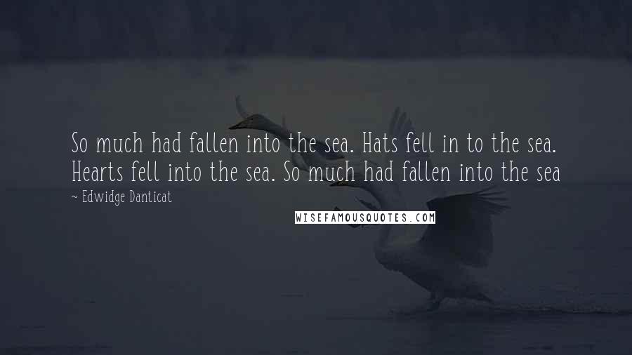 Edwidge Danticat Quotes: So much had fallen into the sea. Hats fell in to the sea. Hearts fell into the sea. So much had fallen into the sea