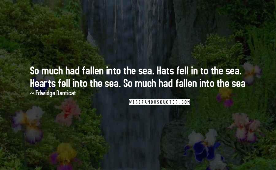 Edwidge Danticat Quotes: So much had fallen into the sea. Hats fell in to the sea. Hearts fell into the sea. So much had fallen into the sea
