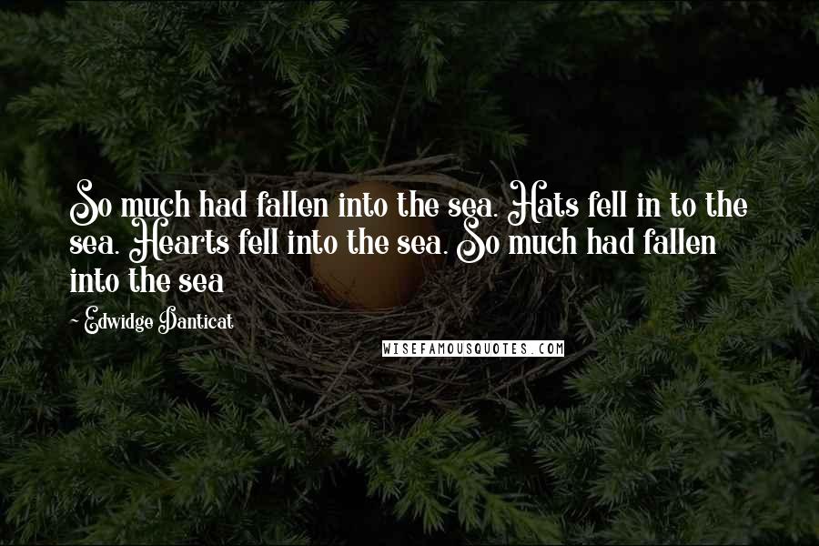 Edwidge Danticat Quotes: So much had fallen into the sea. Hats fell in to the sea. Hearts fell into the sea. So much had fallen into the sea