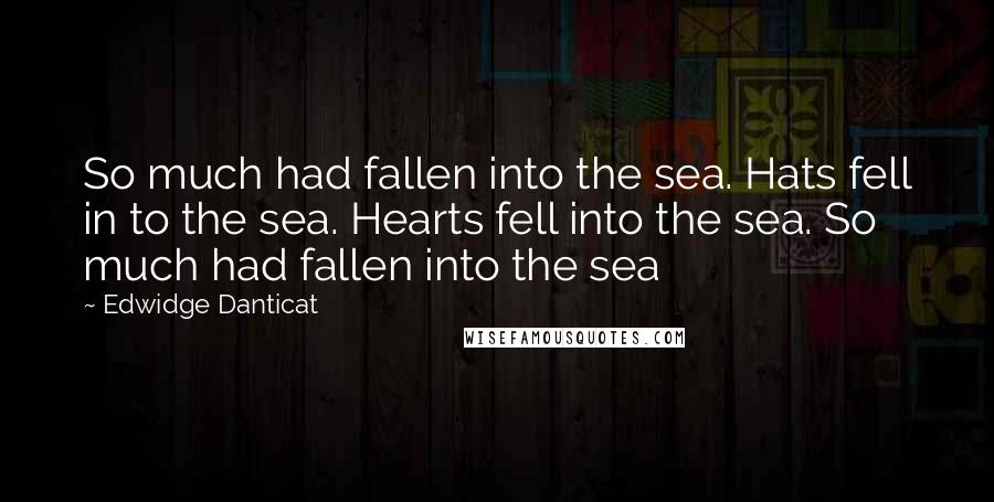 Edwidge Danticat Quotes: So much had fallen into the sea. Hats fell in to the sea. Hearts fell into the sea. So much had fallen into the sea