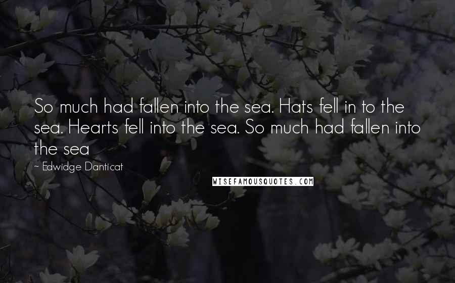 Edwidge Danticat Quotes: So much had fallen into the sea. Hats fell in to the sea. Hearts fell into the sea. So much had fallen into the sea