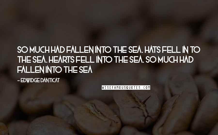 Edwidge Danticat Quotes: So much had fallen into the sea. Hats fell in to the sea. Hearts fell into the sea. So much had fallen into the sea