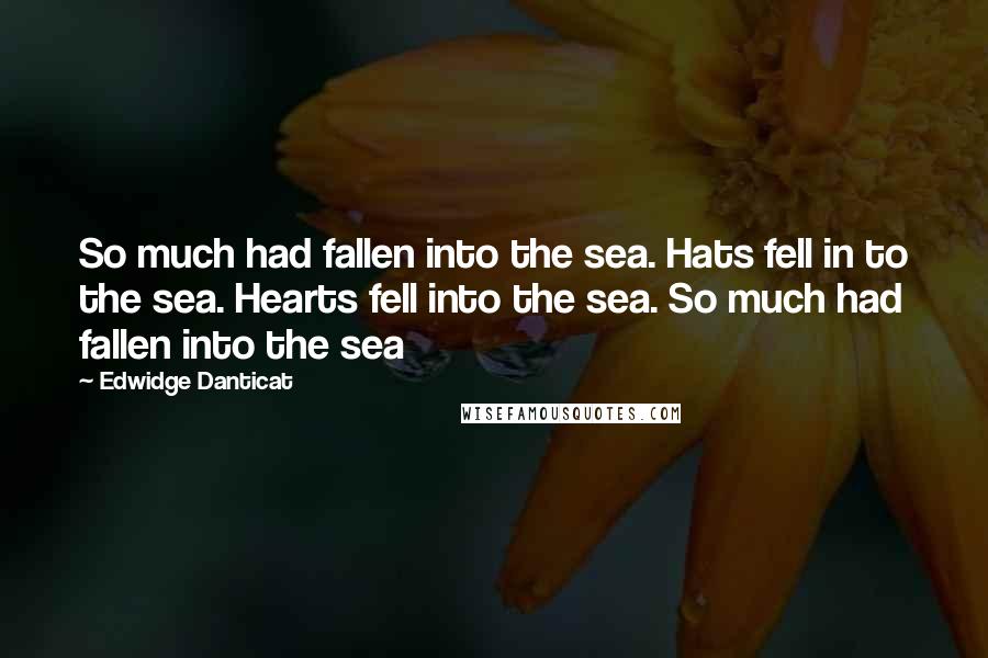 Edwidge Danticat Quotes: So much had fallen into the sea. Hats fell in to the sea. Hearts fell into the sea. So much had fallen into the sea