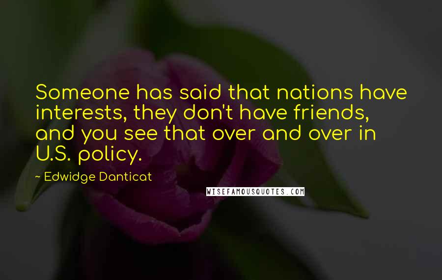 Edwidge Danticat Quotes: Someone has said that nations have interests, they don't have friends, and you see that over and over in U.S. policy.