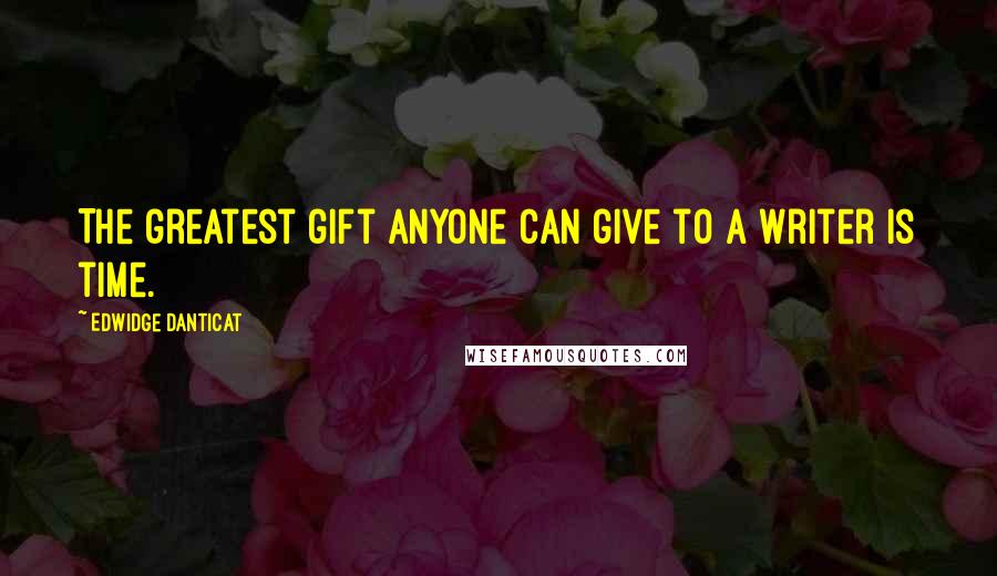 Edwidge Danticat Quotes: The greatest gift anyone can give to a writer is time.