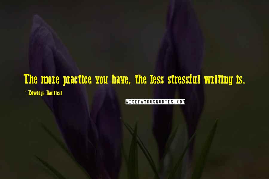 Edwidge Danticat Quotes: The more practice you have, the less stressful writing is.