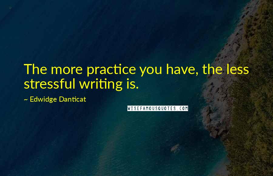 Edwidge Danticat Quotes: The more practice you have, the less stressful writing is.