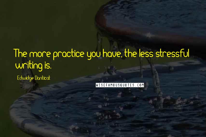 Edwidge Danticat Quotes: The more practice you have, the less stressful writing is.