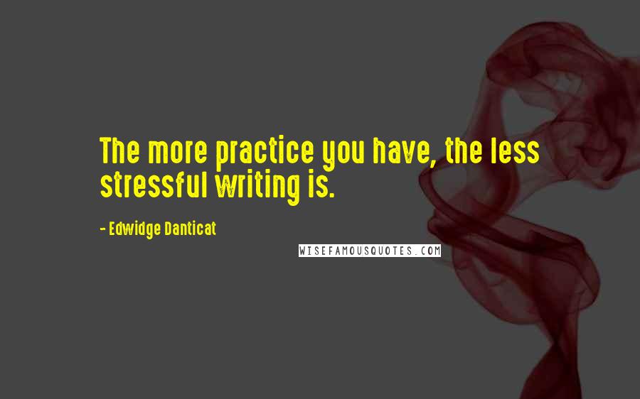 Edwidge Danticat Quotes: The more practice you have, the less stressful writing is.