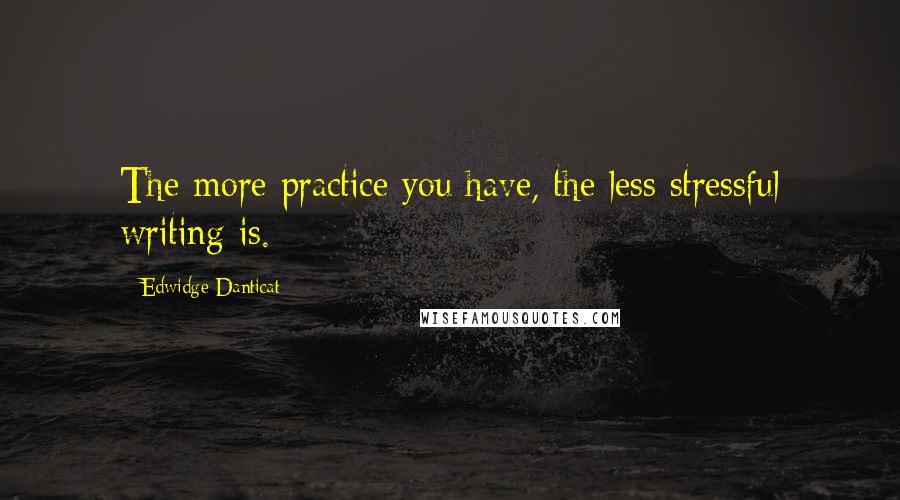 Edwidge Danticat Quotes: The more practice you have, the less stressful writing is.