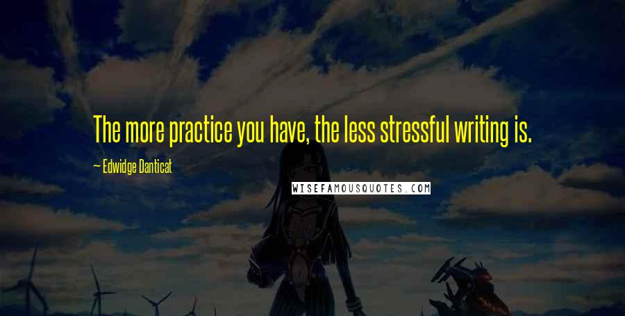 Edwidge Danticat Quotes: The more practice you have, the less stressful writing is.