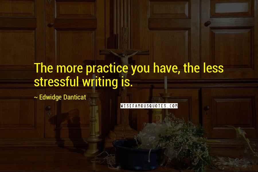 Edwidge Danticat Quotes: The more practice you have, the less stressful writing is.