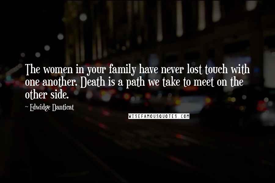 Edwidge Danticat Quotes: The women in your family have never lost touch with one another. Death is a path we take to meet on the other side.