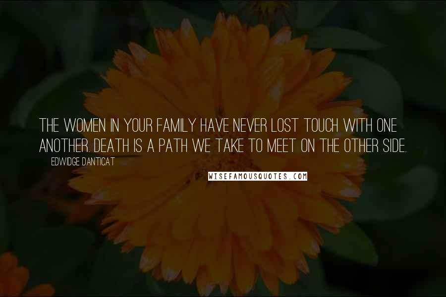 Edwidge Danticat Quotes: The women in your family have never lost touch with one another. Death is a path we take to meet on the other side.