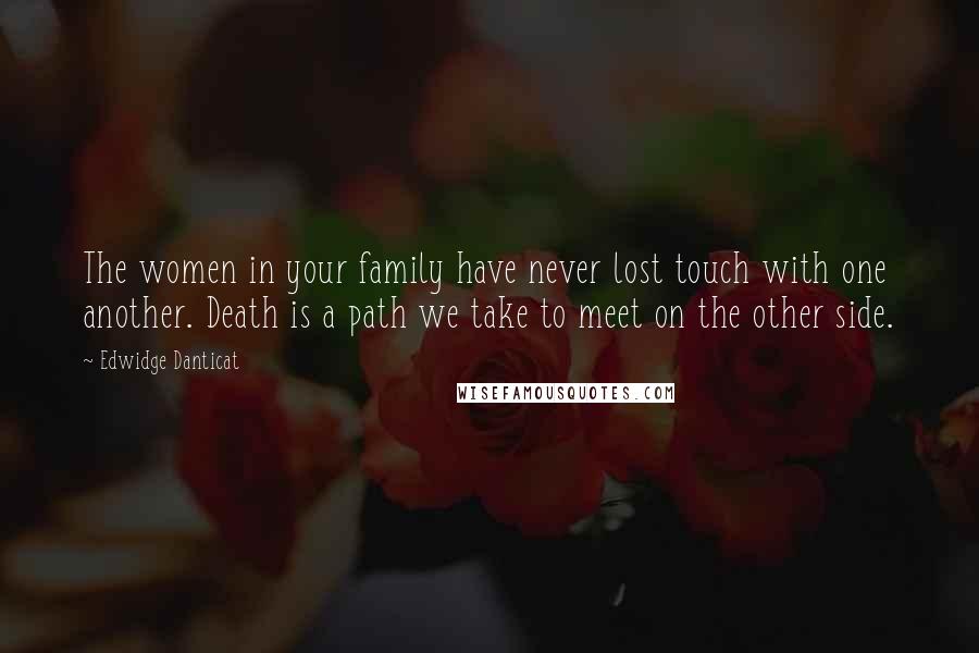 Edwidge Danticat Quotes: The women in your family have never lost touch with one another. Death is a path we take to meet on the other side.