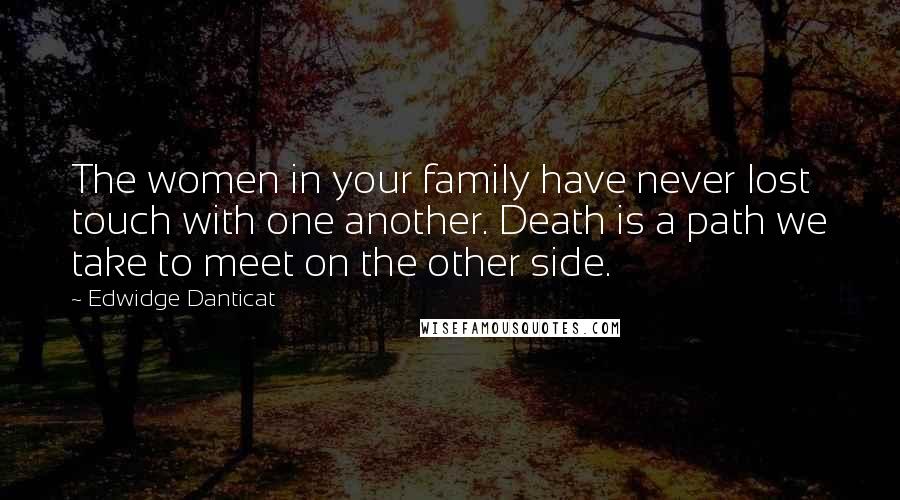 Edwidge Danticat Quotes: The women in your family have never lost touch with one another. Death is a path we take to meet on the other side.