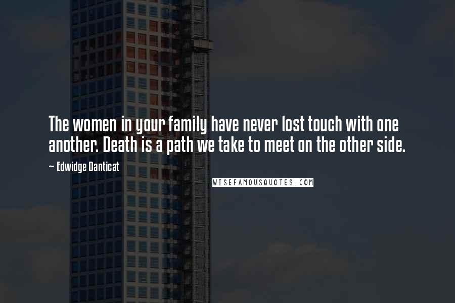 Edwidge Danticat Quotes: The women in your family have never lost touch with one another. Death is a path we take to meet on the other side.