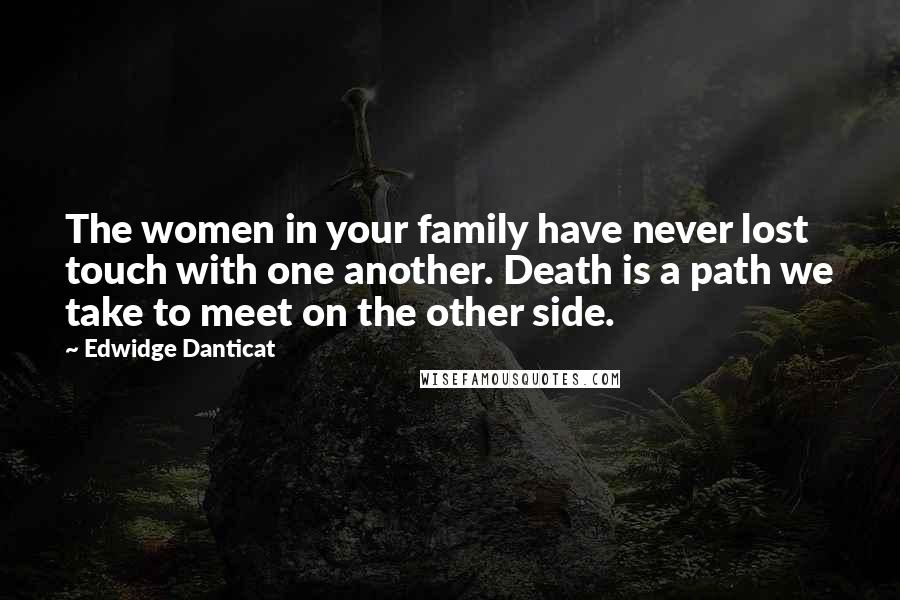 Edwidge Danticat Quotes: The women in your family have never lost touch with one another. Death is a path we take to meet on the other side.