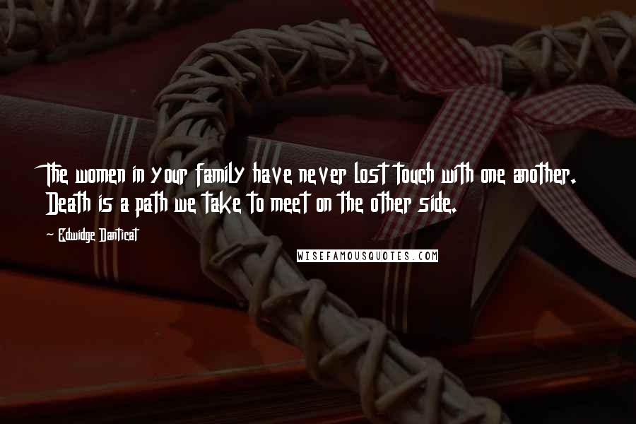 Edwidge Danticat Quotes: The women in your family have never lost touch with one another. Death is a path we take to meet on the other side.