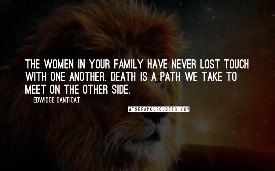 Edwidge Danticat Quotes: The women in your family have never lost touch with one another. Death is a path we take to meet on the other side.