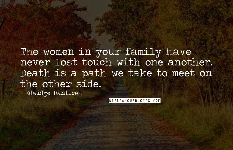 Edwidge Danticat Quotes: The women in your family have never lost touch with one another. Death is a path we take to meet on the other side.