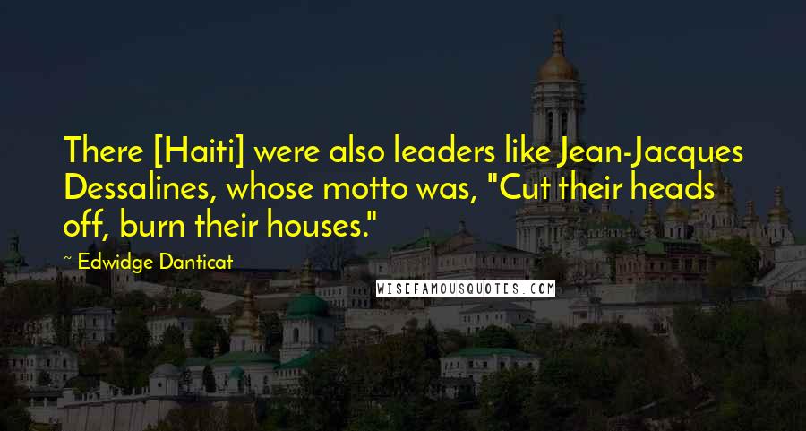 Edwidge Danticat Quotes: There [Haiti] were also leaders like Jean-Jacques Dessalines, whose motto was, "Cut their heads off, burn their houses."