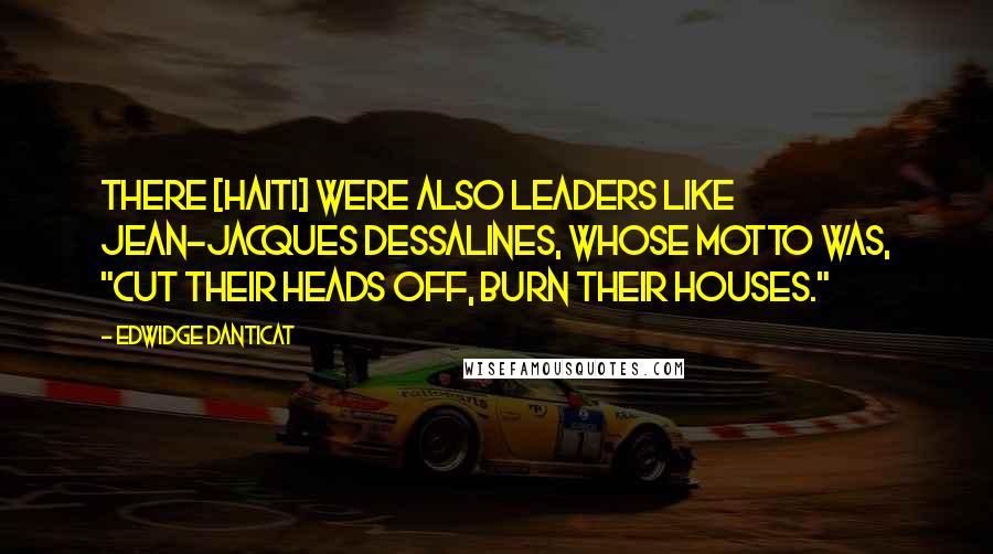 Edwidge Danticat Quotes: There [Haiti] were also leaders like Jean-Jacques Dessalines, whose motto was, "Cut their heads off, burn their houses."