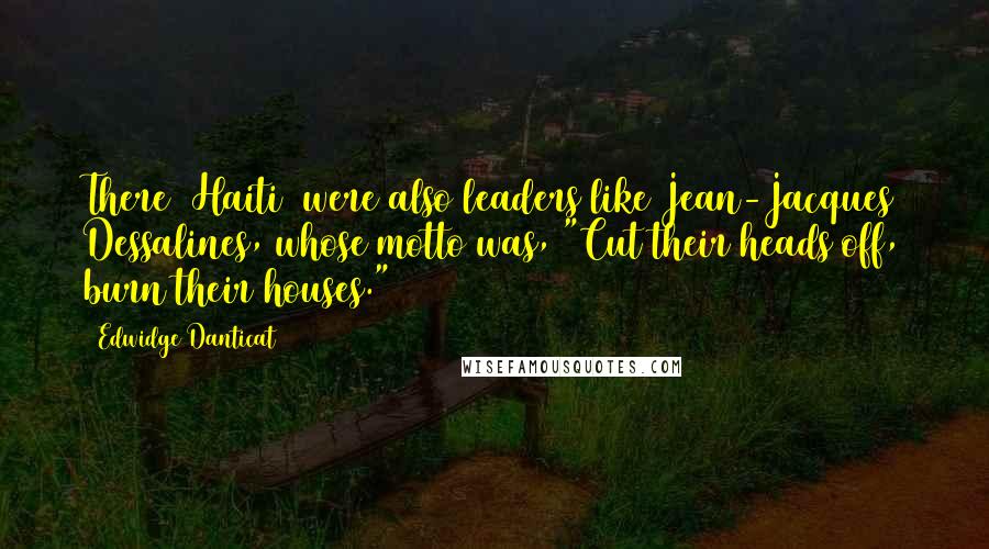 Edwidge Danticat Quotes: There [Haiti] were also leaders like Jean-Jacques Dessalines, whose motto was, "Cut their heads off, burn their houses."