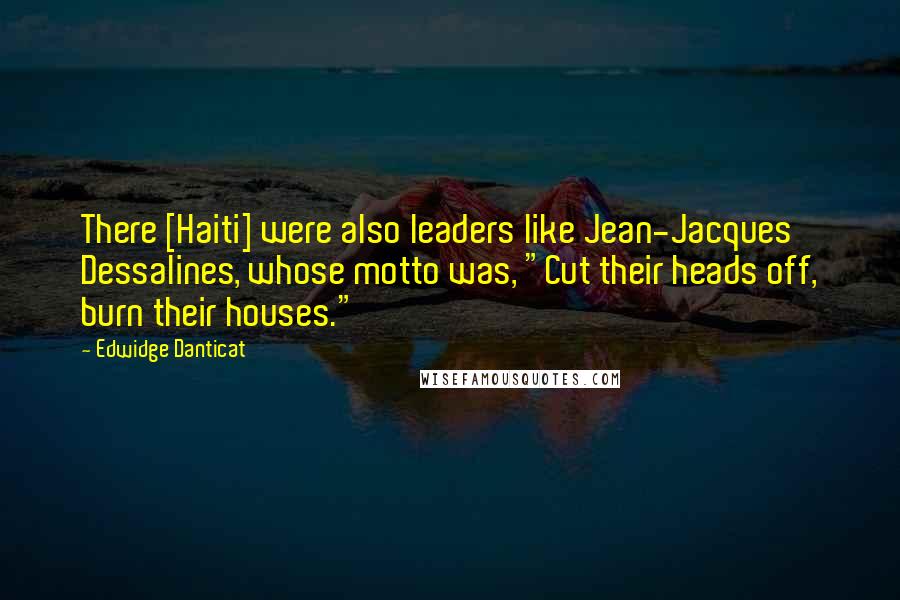 Edwidge Danticat Quotes: There [Haiti] were also leaders like Jean-Jacques Dessalines, whose motto was, "Cut their heads off, burn their houses."