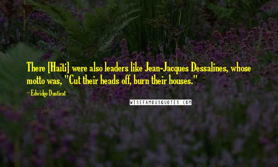 Edwidge Danticat Quotes: There [Haiti] were also leaders like Jean-Jacques Dessalines, whose motto was, "Cut their heads off, burn their houses."