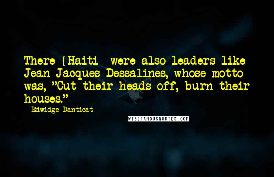 Edwidge Danticat Quotes: There [Haiti] were also leaders like Jean-Jacques Dessalines, whose motto was, "Cut their heads off, burn their houses."