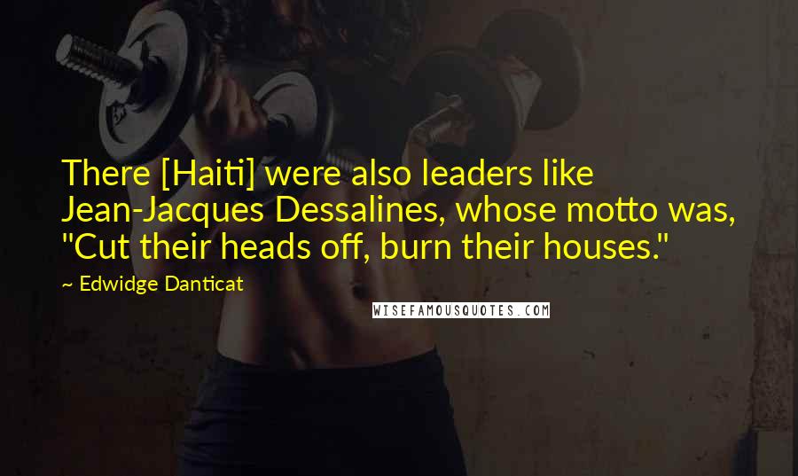 Edwidge Danticat Quotes: There [Haiti] were also leaders like Jean-Jacques Dessalines, whose motto was, "Cut their heads off, burn their houses."