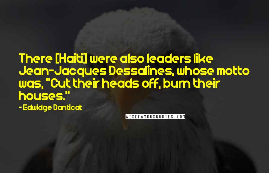Edwidge Danticat Quotes: There [Haiti] were also leaders like Jean-Jacques Dessalines, whose motto was, "Cut their heads off, burn their houses."