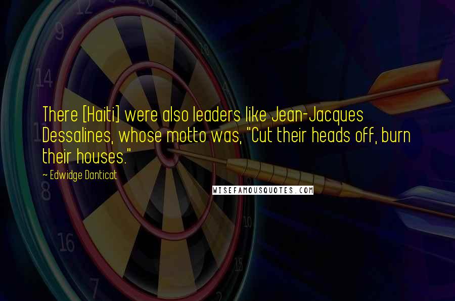 Edwidge Danticat Quotes: There [Haiti] were also leaders like Jean-Jacques Dessalines, whose motto was, "Cut their heads off, burn their houses."