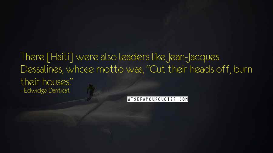 Edwidge Danticat Quotes: There [Haiti] were also leaders like Jean-Jacques Dessalines, whose motto was, "Cut their heads off, burn their houses."