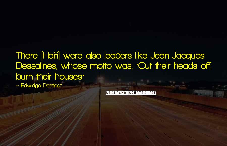 Edwidge Danticat Quotes: There [Haiti] were also leaders like Jean-Jacques Dessalines, whose motto was, "Cut their heads off, burn their houses."