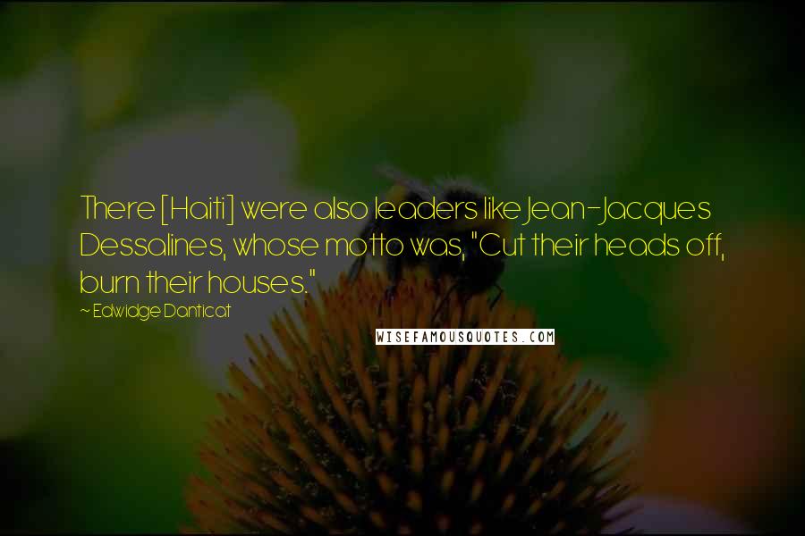 Edwidge Danticat Quotes: There [Haiti] were also leaders like Jean-Jacques Dessalines, whose motto was, "Cut their heads off, burn their houses."