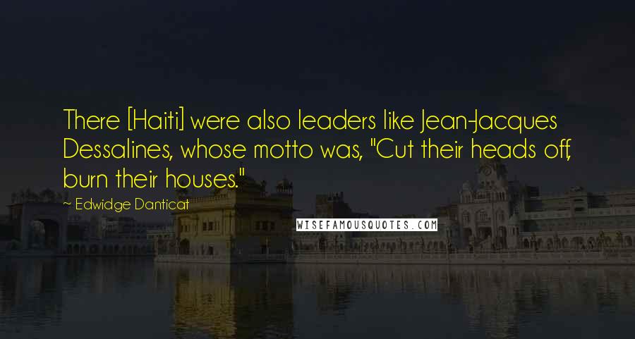 Edwidge Danticat Quotes: There [Haiti] were also leaders like Jean-Jacques Dessalines, whose motto was, "Cut their heads off, burn their houses."